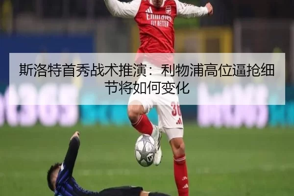 斯洛特首秀战术推演：利物浦高位逼抢细节将如何变化