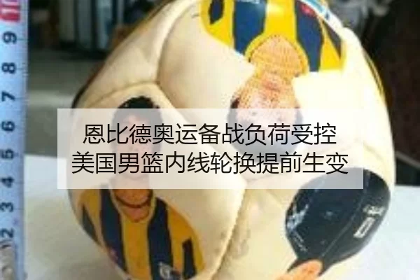 恩比德奥运备战负荷受控 美国男篮内线轮换提前生变