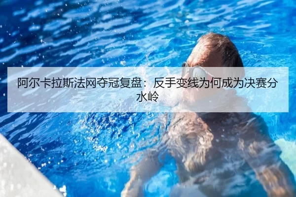 阿尔卡拉斯法网夺冠复盘:反手变线为何成为决赛分水岭