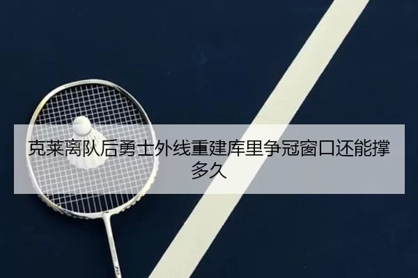 克莱离队后勇士外线重建库里争冠窗口还能撑多久