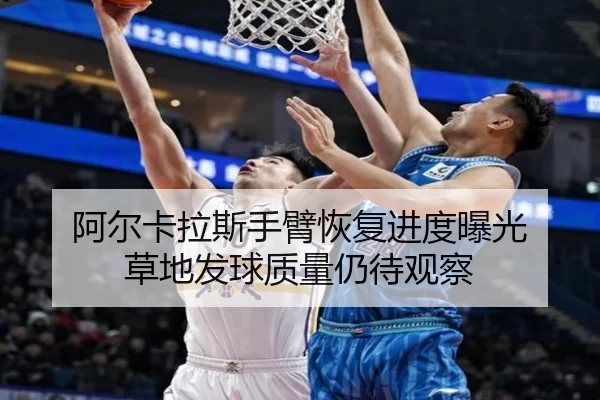阿尔卡拉斯手臂恢复进度曝光 草地发球质量仍待观察